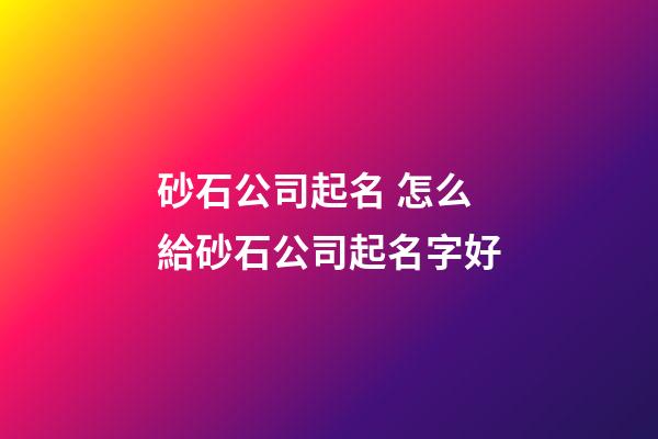 砂石公司起名 怎么給砂石公司起名字好-第1張-公司起名-玄機派